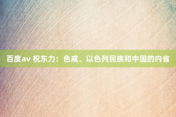 百度av 祝东力：色戒、以色列民族和中国的内省