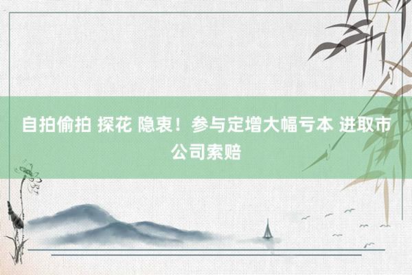 自拍偷拍 探花 隐衷！参与定增大幅亏本 进取市公司索赔