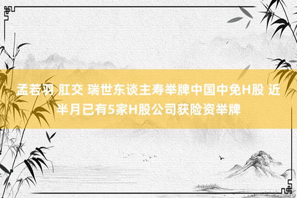 孟若羽 肛交 瑞世东谈主寿举牌中国中免H股 近半月已有5家H股公司获险资举牌