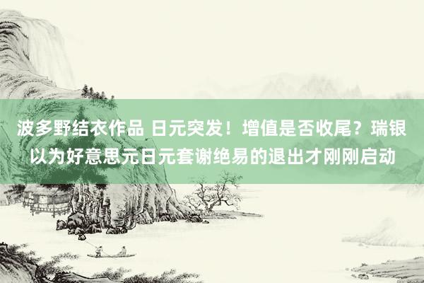 波多野结衣作品 日元突发！增值是否收尾？瑞银以为好意思元日元套谢绝易的退出才刚刚启动