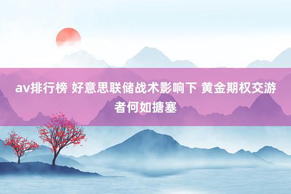 av排行榜 好意思联储战术影响下 黄金期权交游者何如搪塞