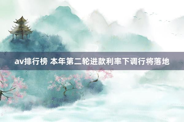 av排行榜 本年第二轮进款利率下调行将落地