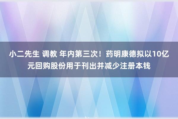 小二先生 调教 年内第三次！药明康德拟以10亿元回购股份用于刊出并减少注册本钱