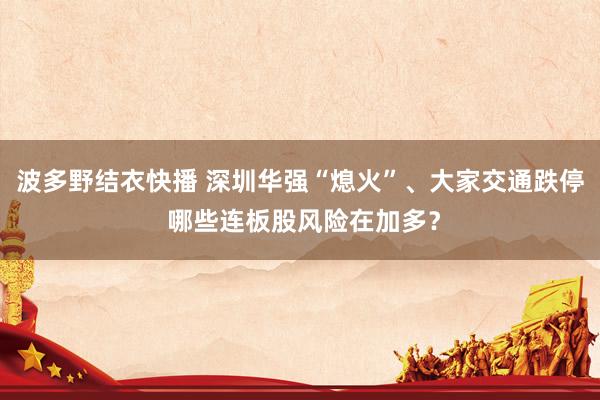 波多野结衣快播 深圳华强“熄火”、大家交通跌停 哪些连板股风险在加多？