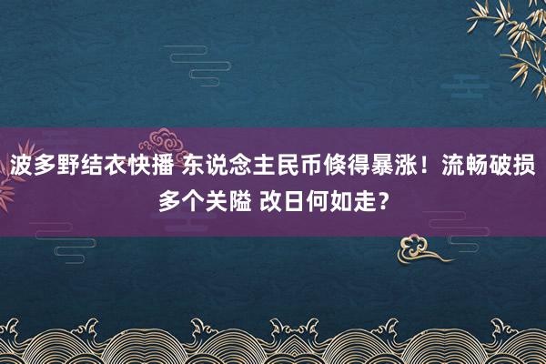 波多野结衣快播 东说念主民币倏得暴涨！流畅破损多个关隘 改日何如走？