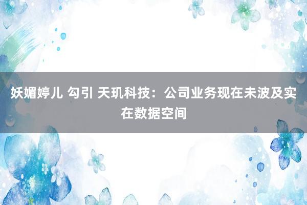 妖媚婷儿 勾引 天玑科技：公司业务现在未波及实在数据空间