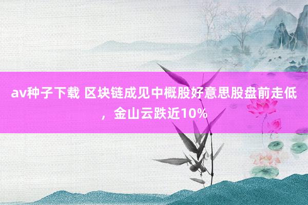 av种子下载 区块链成见中概股好意思股盘前走低，金山云跌近10%
