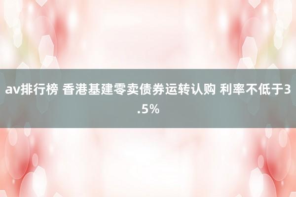 av排行榜 香港基建零卖债券运转认购 利率不低于3.5%