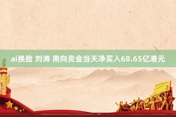 ai换脸 刘涛 南向资金当天净买入68.65亿港元