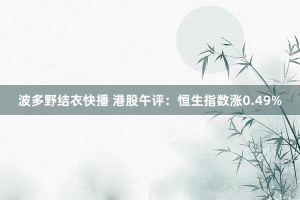 波多野结衣快播 港股午评：恒生指数涨0.49%