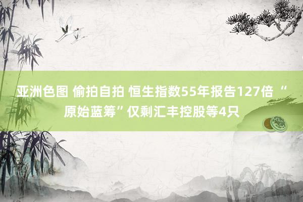 亚洲色图 偷拍自拍 恒生指数55年报告127倍 “原始蓝筹”仅剩汇丰控股等4只