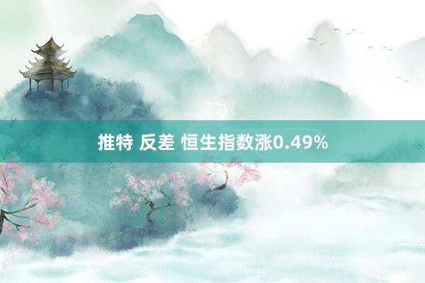 推特 反差 恒生指数涨0.49%