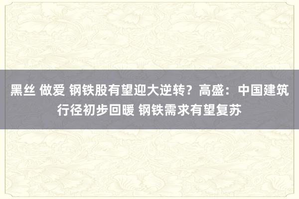 黑丝 做爱 钢铁股有望迎大逆转？高盛：中国建筑行径初步回暖 钢铁需求有望复苏