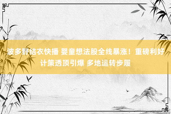 波多野结衣快播 婴童想法股全线暴涨！重磅利好计策透顶引爆 多地运转步履