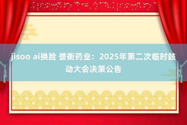 jisoo ai换脸 誉衡药业：2025年第二次临时鼓动大会决策公告