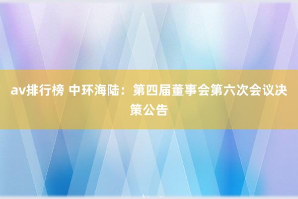 av排行榜 中环海陆：第四届董事会第六次会议决策公告