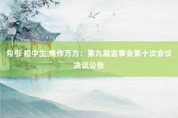 勾引 初中生 焦作万方：第九届监事会第十次会议决议公告