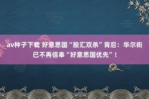 av种子下载 好意思国“股汇双杀”背后：华尔街已不再信奉“好意思国优先”！