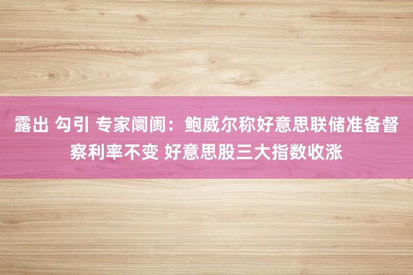 露出 勾引 专家阛阓：鲍威尔称好意思联储准备督察利率不变 好意思股三大指数收涨