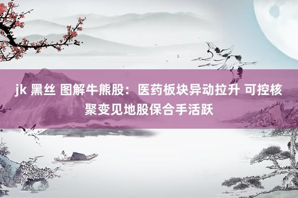 jk 黑丝 图解牛熊股：医药板块异动拉升 可控核聚变见地股保合手活跃