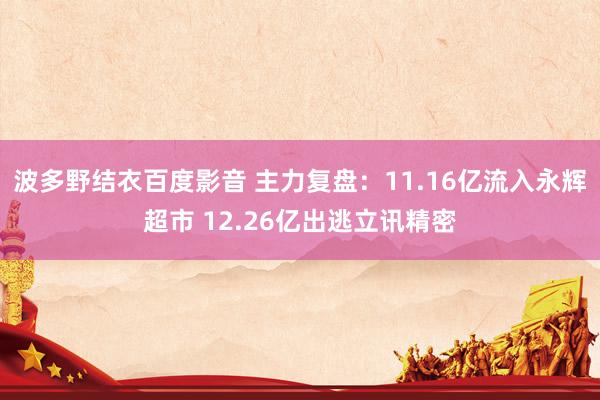 波多野结衣百度影音 主力复盘：11.16亿流入永辉超市 12.26亿出逃立讯精密