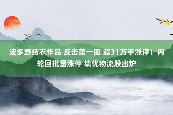 波多野结衣作品 反击第一股 超31万手涨停！内轮回批量涨停 绩优物流股出炉