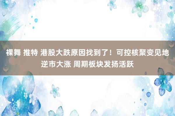 裸舞 推特 港股大跌原因找到了！可控核聚变见地逆市大涨 周期板块发扬活跃