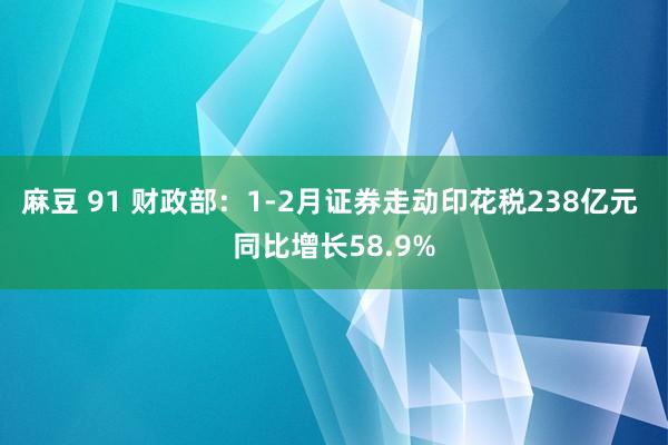 麻豆 91 财政部：1-2月证券走动印花税238亿元 同比增长58.9%